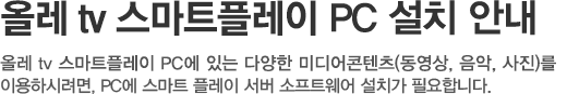 올레 tv 스마트플레이 로 PC에 있는 다양한 미디어콘텐츠(동영상, 음악, 사진)를 이용하시려면, PC에 스마트 플레이 서버 소프트웨어 설치가 필요합니다.